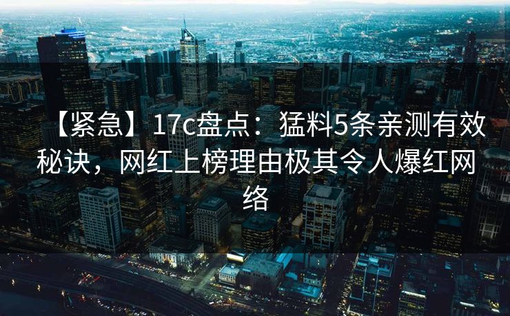 【紧急】17c盘点：猛料5条亲测有效秘诀，网红上榜理由极其令人爆红网络