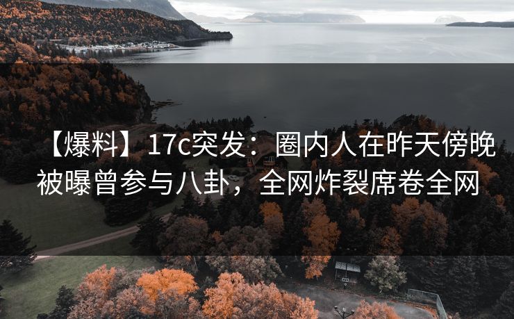 【爆料】17c突发：圈内人在昨天傍晚被曝曾参与八卦，全网炸裂席卷全网