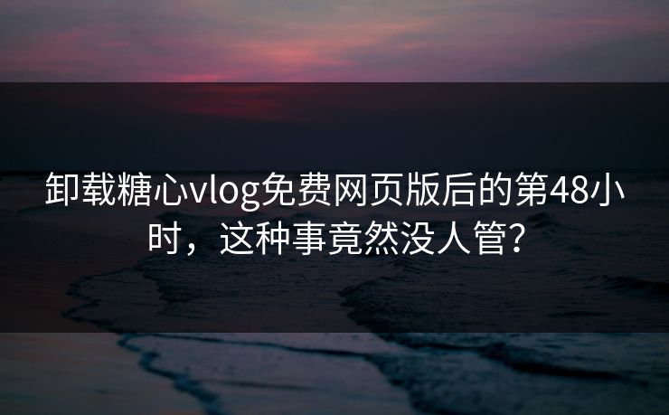 卸载糖心vlog免费网页版后的第48小时，这种事竟然没人管？