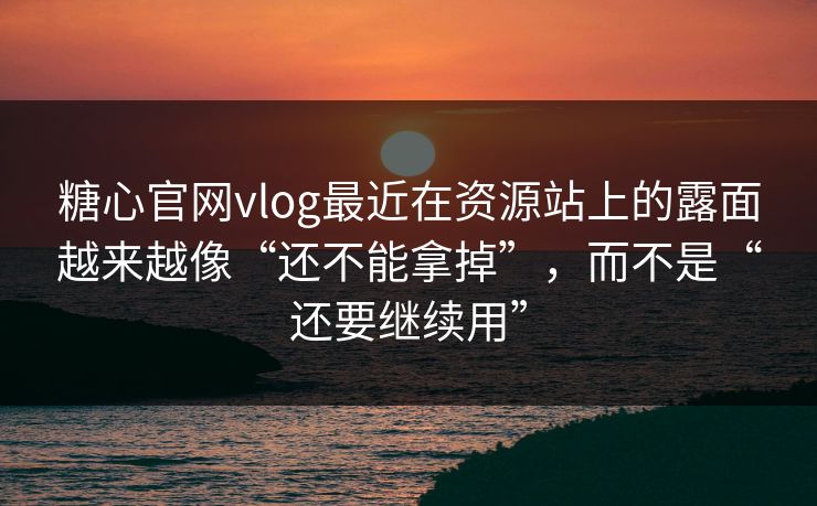 糖心官网vlog最近在资源站上的露面越来越像“还不能拿掉”，而不是“还要继续用”