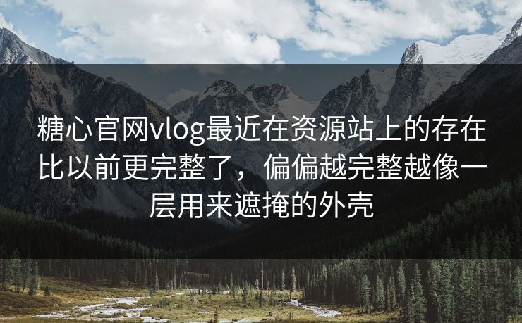 糖心官网vlog最近在资源站上的存在比以前更完整了，偏偏越完整越像一层用来遮掩的外壳