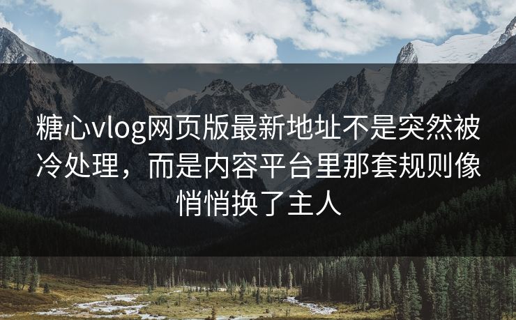 糖心vlog网页版最新地址不是突然被冷处理，而是内容平台里那套规则像悄悄换了主人