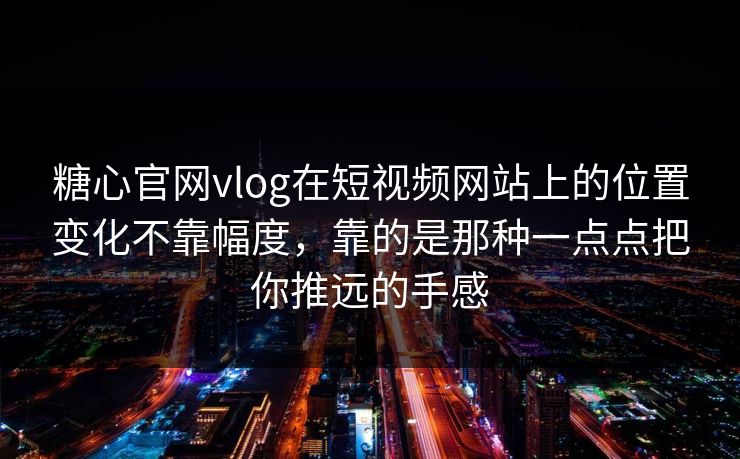 糖心官网vlog在短视频网站上的位置变化不靠幅度，靠的是那种一点点把你推远的手感
