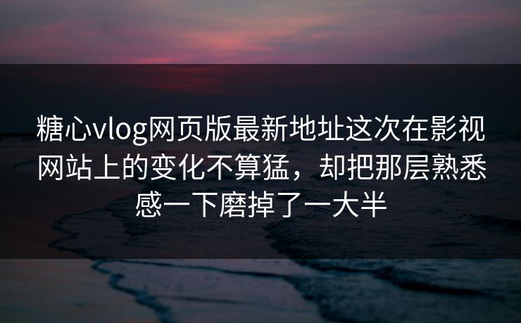 糖心vlog网页版最新地址这次在影视网站上的变化不算猛，却把那层熟悉感一下磨掉了一大半