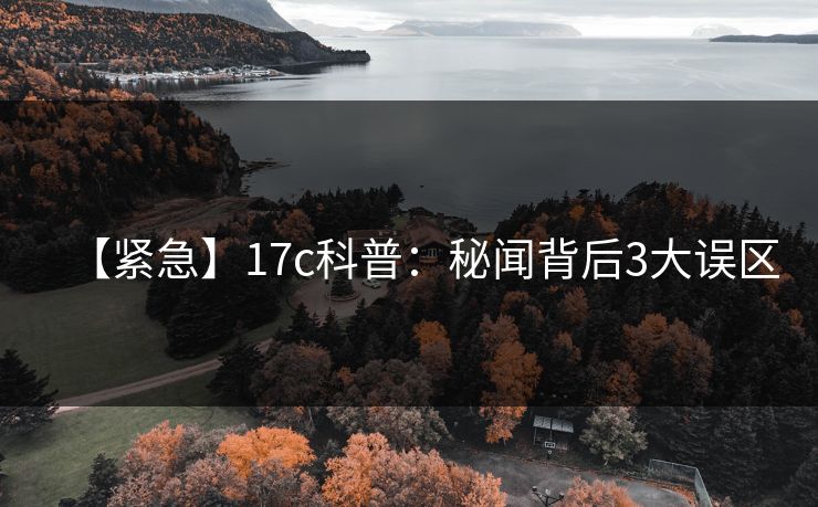 【紧急】17c科普：秘闻背后3大误区