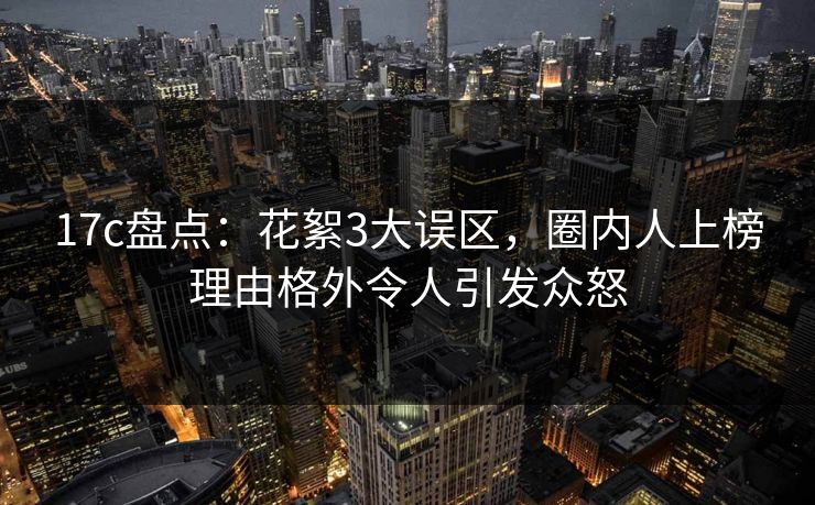 17c盘点：花絮3大误区，圈内人上榜理由格外令人引发众怒
