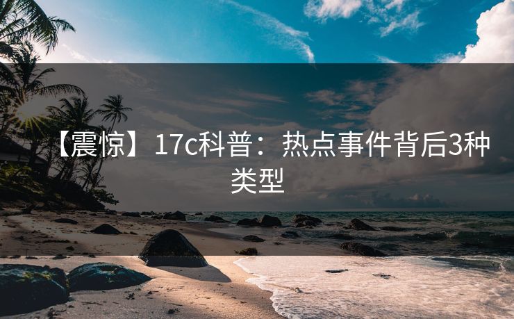 【震惊】17c科普：热点事件背后3种类型