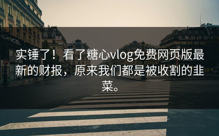 实锤了！看了糖心vlog免费网页版最新的财报，原来我们都是被收割的韭菜。