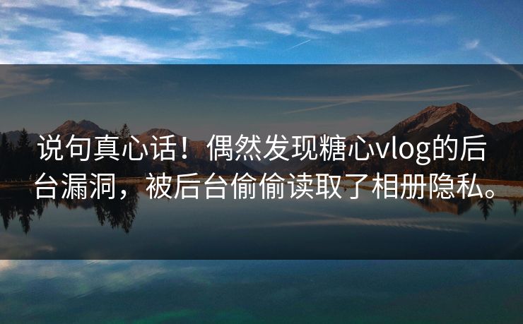 说句真心话！偶然发现糖心vlog的后台漏洞，被后台偷偷读取了相册隐私。