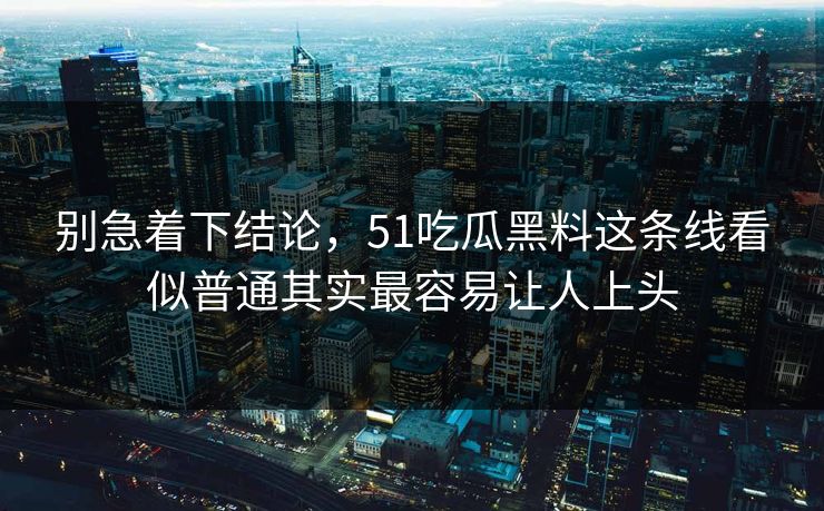 别急着下结论，51吃瓜黑料这条线看似普通其实最容易让人上头