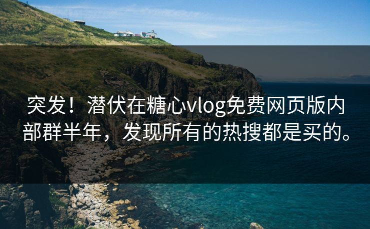 突发！潜伏在糖心vlog免费网页版内部群半年，发现所有的热搜都是买的。