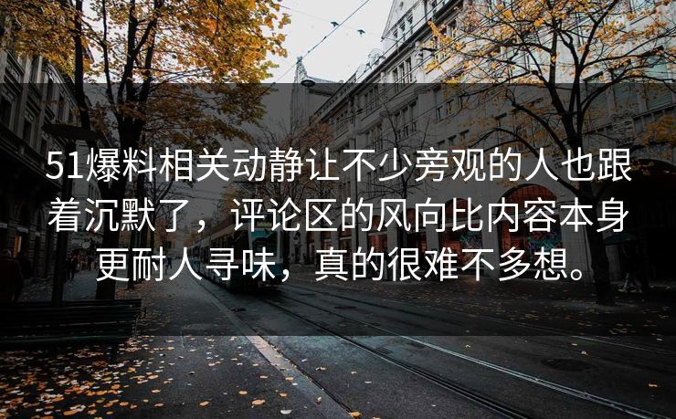 51爆料相关动静让不少旁观的人也跟着沉默了，评论区的风向比内容本身更耐人寻味，真的很难不多想。