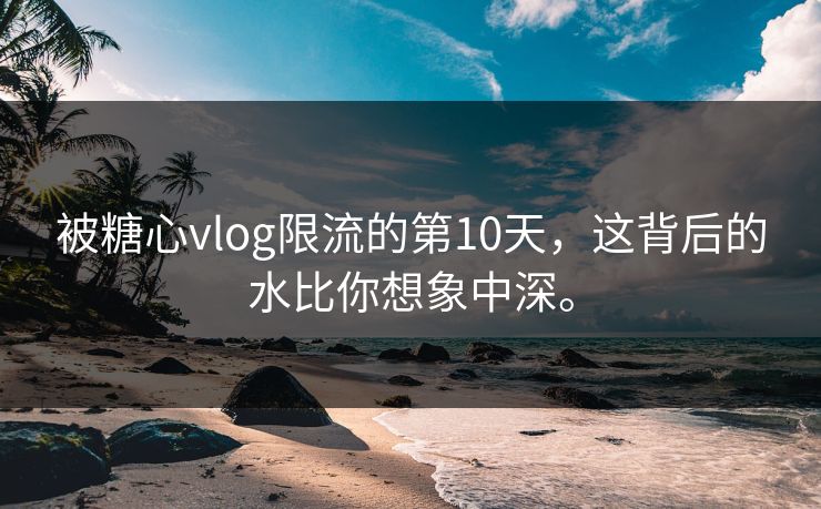 被糖心vlog限流的第10天，这背后的水比你想象中深。