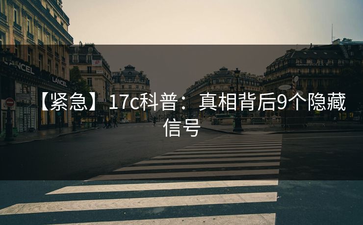 【紧急】17c科普：真相背后9个隐藏信号