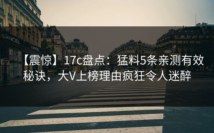 【震惊】17c盘点：猛料5条亲测有效秘诀，大V上榜理由疯狂令人迷醉