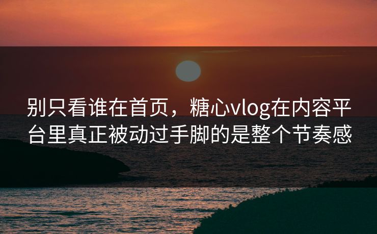 别只看谁在首页，糖心vlog在内容平台里真正被动过手脚的是整个节奏感
