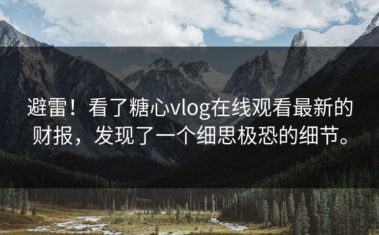 避雷！看了糖心vlog在线观看最新的财报，发现了一个细思极恐的细节。