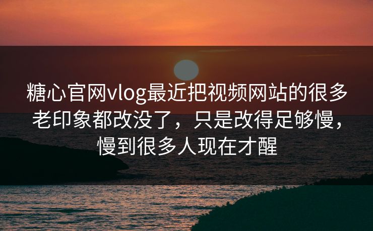 糖心官网vlog最近把视频网站的很多老印象都改没了，只是改得足够慢，慢到很多人现在才醒