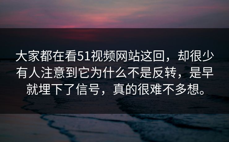 大家都在看51视频网站这回，却很少有人注意到它为什么不是反转，是早就埋下了信号，真的很难不多想。