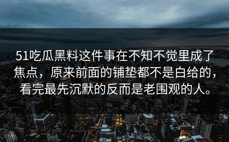 51吃瓜黑料这件事在不知不觉里成了焦点，原来前面的铺垫都不是白给的，看完最先沉默的反而是老围观的人。
