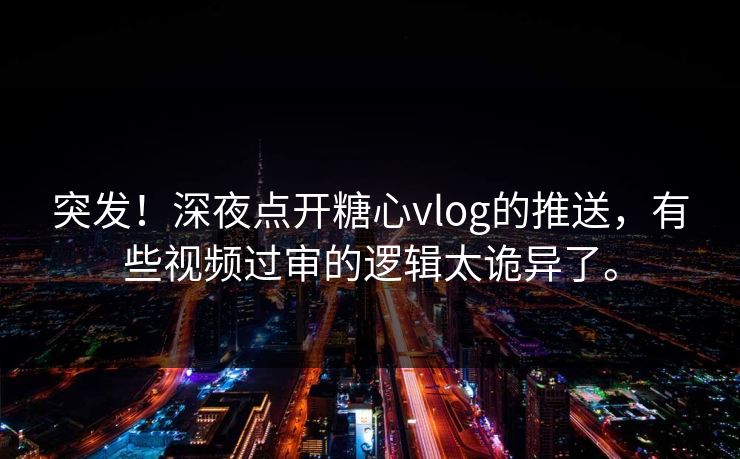 突发！深夜点开糖心vlog的推送，有些视频过审的逻辑太诡异了。