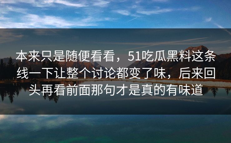 本来只是随便看看，51吃瓜黑料这条线一下让整个讨论都变了味，后来回头再看前面那句才是真的有味道