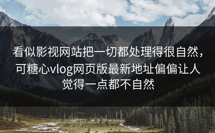 看似影视网站把一切都处理得很自然，可糖心vlog网页版最新地址偏偏让人觉得一点都不自然