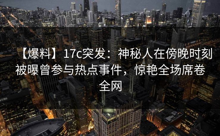 【爆料】17c突发：神秘人在傍晚时刻被曝曾参与热点事件，惊艳全场席卷全网