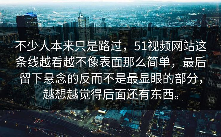 不少人本来只是路过，51视频网站这条线越看越不像表面那么简单，最后留下悬念的反而不是最显眼的部分，越想越觉得后面还有东西。