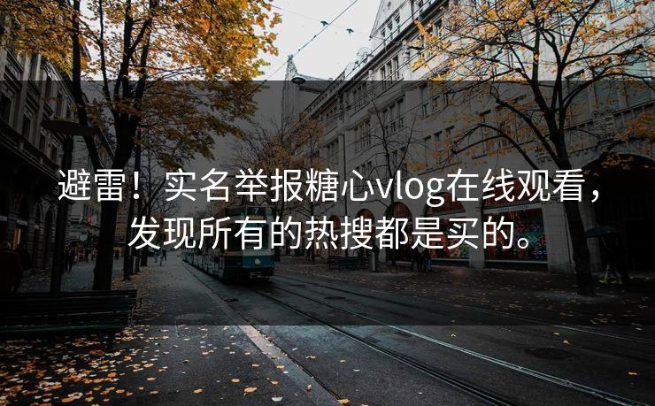 避雷！实名举报糖心vlog在线观看，发现所有的热搜都是买的。