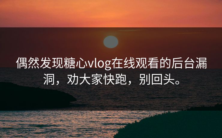 偶然发现糖心vlog在线观看的后台漏洞，劝大家快跑，别回头。