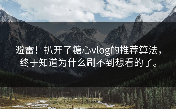 避雷！扒开了糖心vlog的推荐算法，终于知道为什么刷不到想看的了。