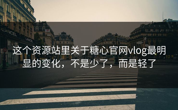 这个资源站里关于糖心官网vlog最明显的变化，不是少了，而是轻了