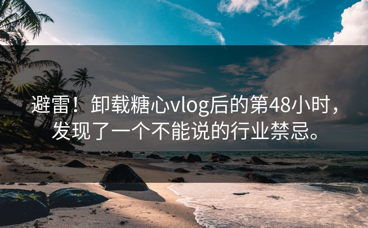 避雷！卸载糖心vlog后的第48小时，发现了一个不能说的行业禁忌。