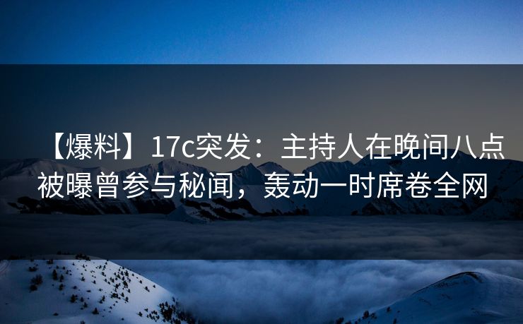 【爆料】17c突发：主持人在晚间八点被曝曾参与秘闻，轰动一时席卷全网