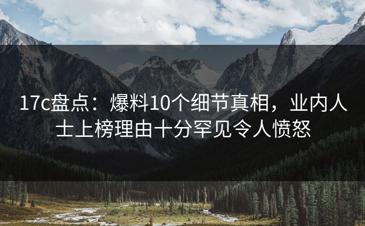 17c盘点：爆料10个细节真相，业内人士上榜理由十分罕见令人愤怒
