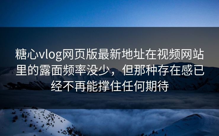 糖心vlog网页版最新地址在视频网站里的露面频率没少，但那种存在感已经不再能撑住任何期待
