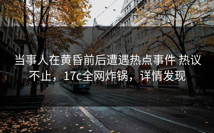 当事人在黄昏前后遭遇热点事件 热议不止，17c全网炸锅，详情发现