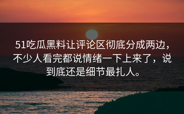 51吃瓜黑料让评论区彻底分成两边，不少人看完都说情绪一下上来了，说到底还是细节最扎人。