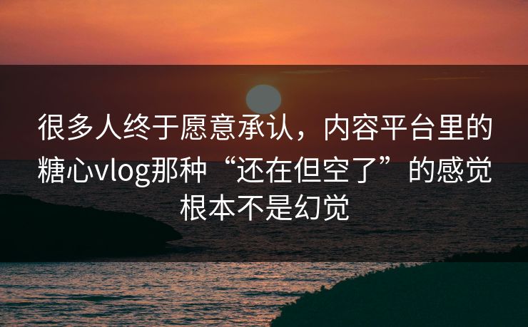 很多人终于愿意承认，内容平台里的糖心vlog那种“还在但空了”的感觉根本不是幻觉