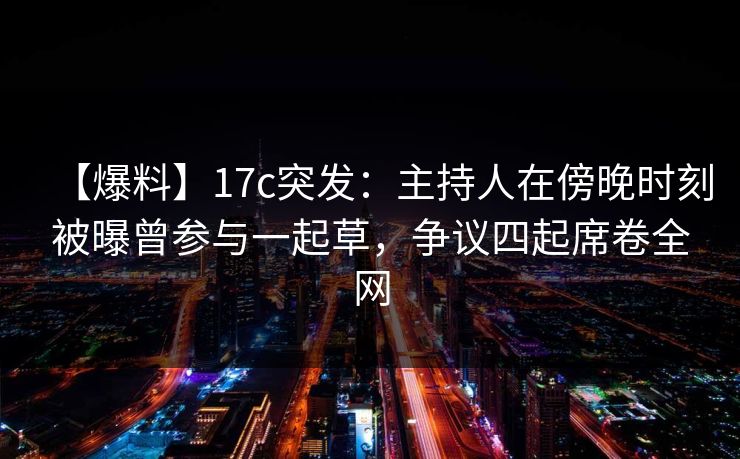 【爆料】17c突发：主持人在傍晚时刻被曝曾参与一起草，争议四起席卷全网