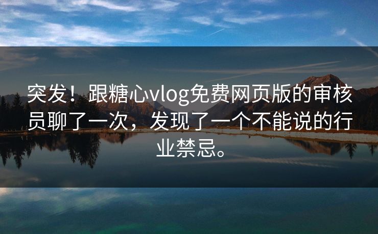 突发！跟糖心vlog免费网页版的审核员聊了一次，发现了一个不能说的行业禁忌。