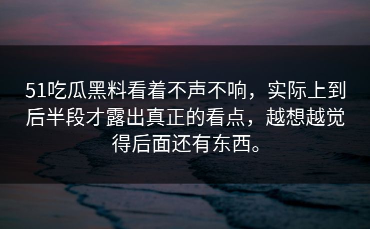 51吃瓜黑料看着不声不响，实际上到后半段才露出真正的看点，越想越觉得后面还有东西。