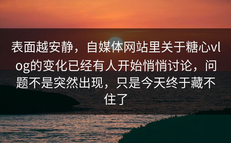 表面越安静，自媒体网站里关于糖心vlog的变化已经有人开始悄悄讨论，问题不是突然出现，只是今天终于藏不住了