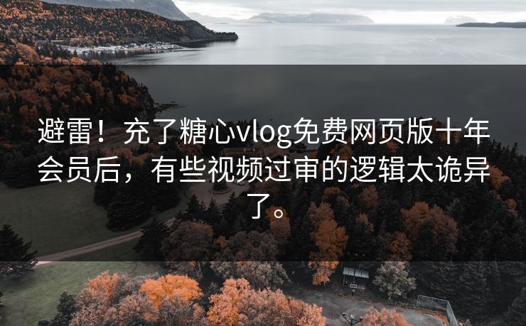 避雷！充了糖心vlog免费网页版十年会员后，有些视频过审的逻辑太诡异了。