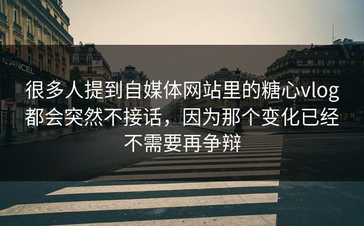 很多人提到自媒体网站里的糖心vlog都会突然不接话，因为那个变化已经不需要再争辩