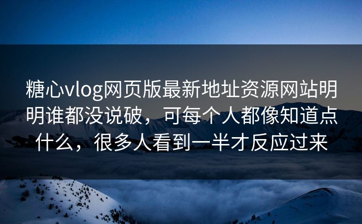 糖心vlog网页版最新地址资源网站明明谁都没说破，可每个人都像知道点什么，很多人看到一半才反应过来
