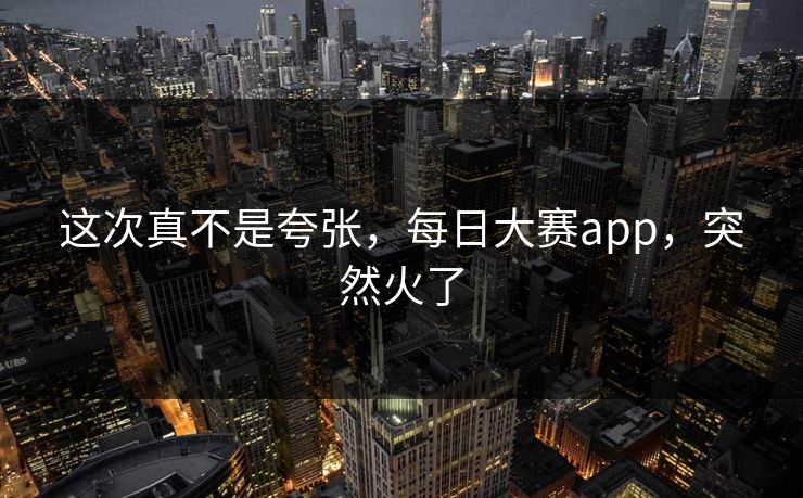 这次真不是夸张，每日大赛app，突然火了