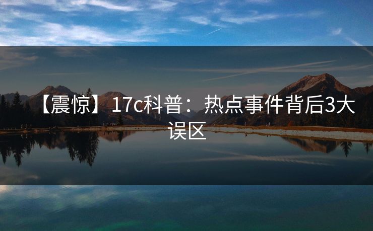 【震惊】17c科普：热点事件背后3大误区