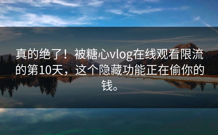 真的绝了！被糖心vlog在线观看限流的第10天，这个隐藏功能正在偷你的钱。
